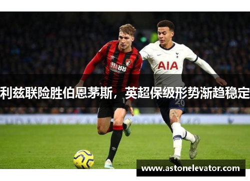 利兹联险胜伯恩茅斯，英超保级形势渐趋稳定