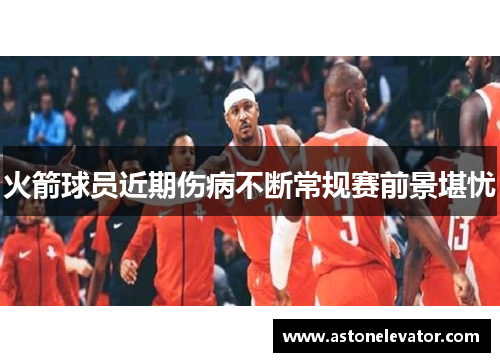火箭球员近期伤病不断常规赛前景堪忧