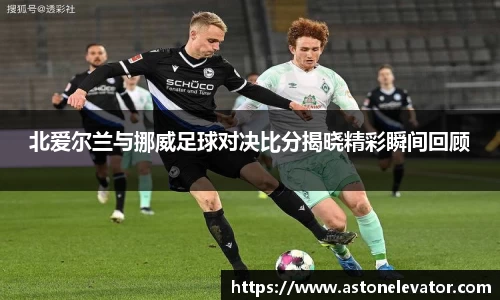 北爱尔兰与挪威足球对决比分揭晓精彩瞬间回顾