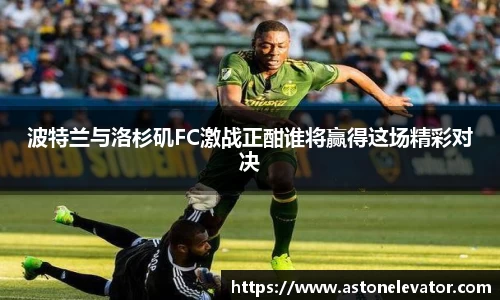 波特兰与洛杉矶FC激战正酣谁将赢得这场精彩对决