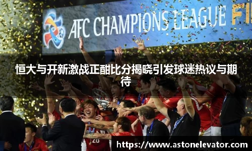 恒大与开新激战正酣比分揭晓引发球迷热议与期待