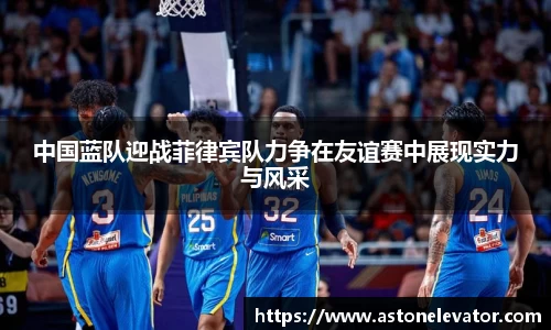 中国蓝队迎战菲律宾队力争在友谊赛中展现实力与风采