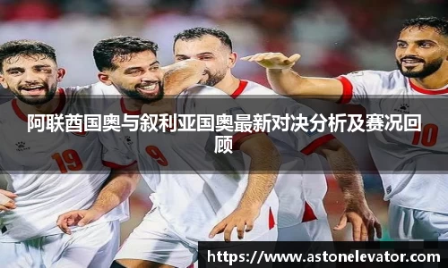 阿联酋国奥与叙利亚国奥最新对决分析及赛况回顾
